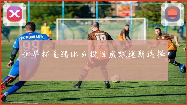 世界杯竞猜比分投注成球迷新选择