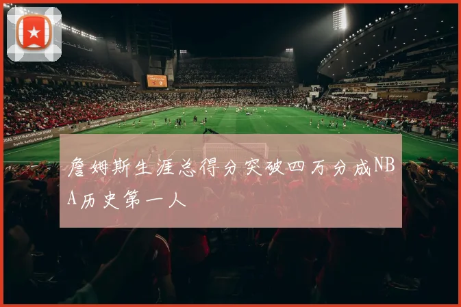 詹姆斯生涯总得分突破四万分成NBA历史第一人