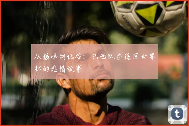 从巅峰到低谷：巴西队在德国世界杯的悲情故事