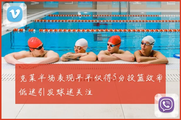 克莱半场表现平平仅得5分投篮效率低迷引发球迷关注