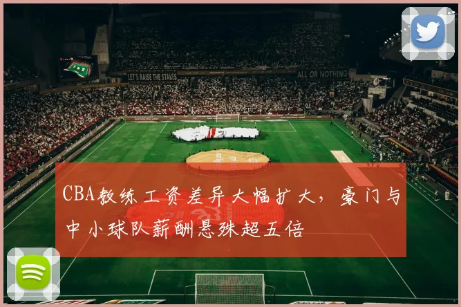 CBA教练工资差异大幅扩大,豪门与中小球队薪酬悬殊超五倍