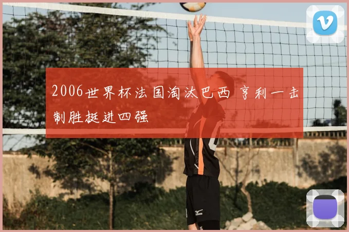 2006世界杯法国淘汰巴西 亨利一击制胜挺进四强