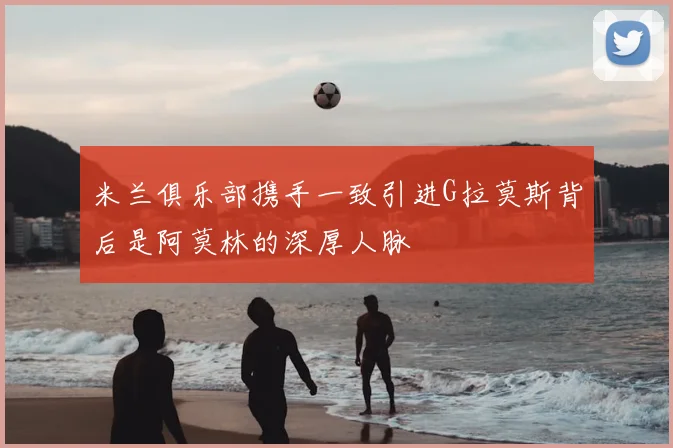 米兰俱乐部携手一致引进G拉莫斯背后是阿莫林的深厚人脉