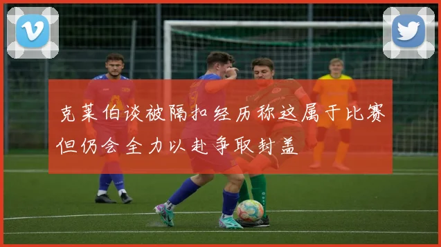 克莱伯谈被隔扣经历称这属于比赛但仍会全力以赴争取封盖
