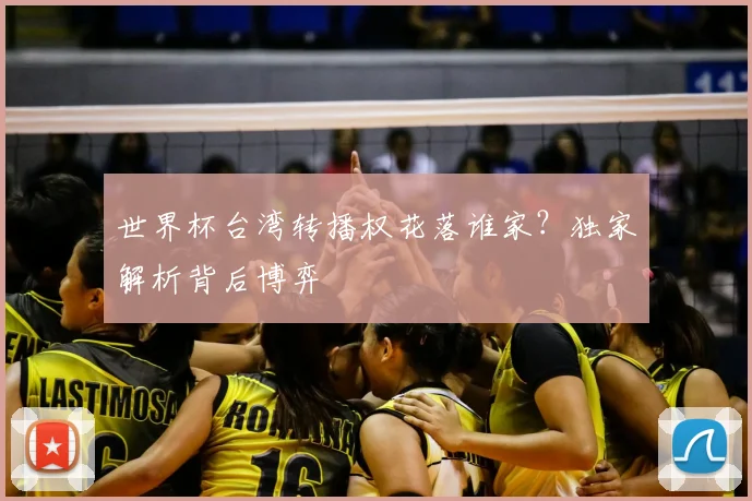 世界杯台湾转播权花落谁家？独家解析背后博弈