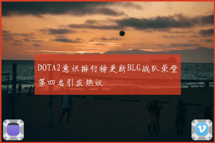 DOTA2意识排行榜更新BLG战队荣登第四名引发热议