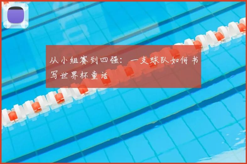 从小组赛到四强：一支球队如何书写世界杯童话