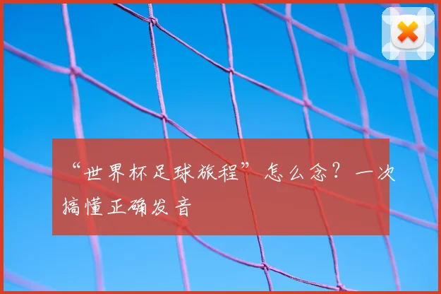 “世界杯足球旅程”怎么念?一次搞懂正确发音