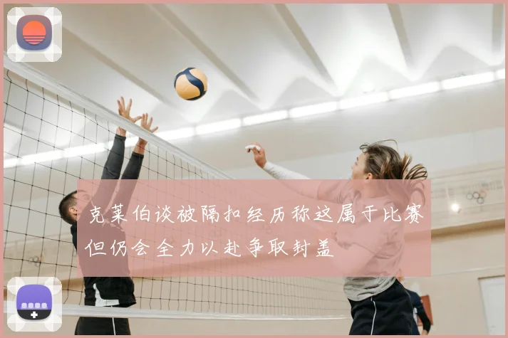 克莱伯谈被隔扣经历称这属于比赛但仍会全力以赴争取封盖