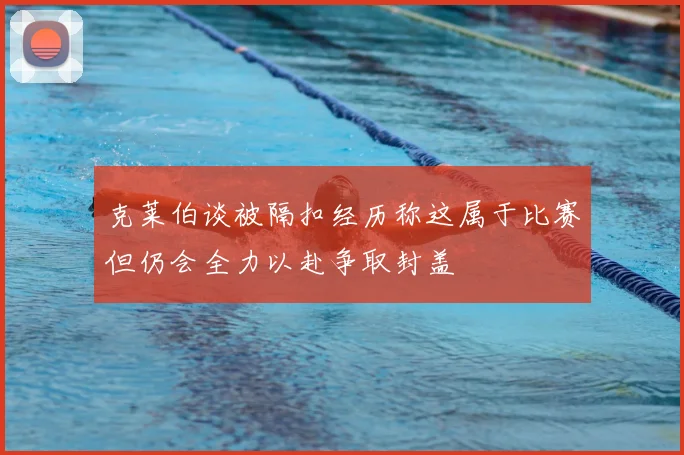 克莱伯谈被隔扣经历称这属于比赛但仍会全力以赴争取封盖