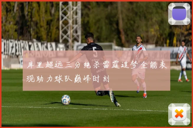 库里超远三分绝杀雷霆追梦全能表现助力球队巅峰时刻