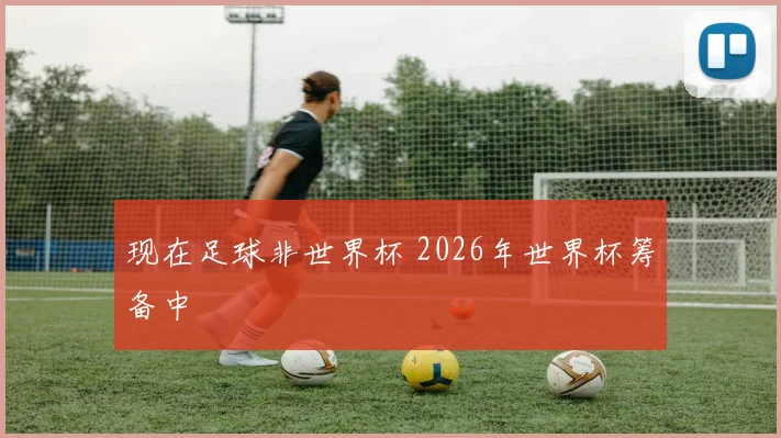 现在足球非世界杯 2026年世界杯筹备中