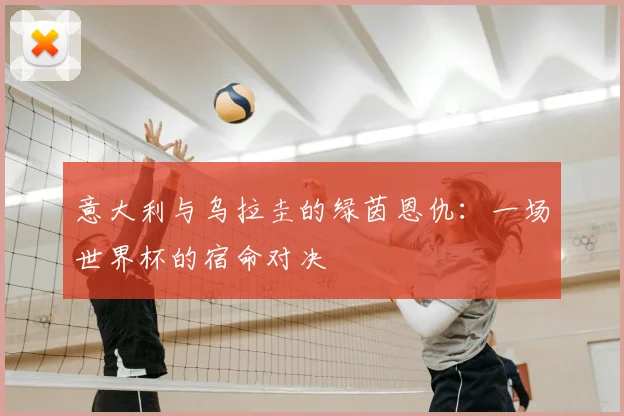 意大利与乌拉圭的绿茵恩仇:一场世界杯的宿命对决