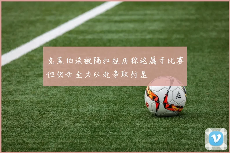 克莱伯谈被隔扣经历称这属于比赛但仍会全力以赴争取封盖
