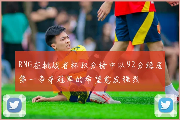 RNG在挑战者杯积分榜中以92分稳居第一争夺冠军的希望愈发强烈