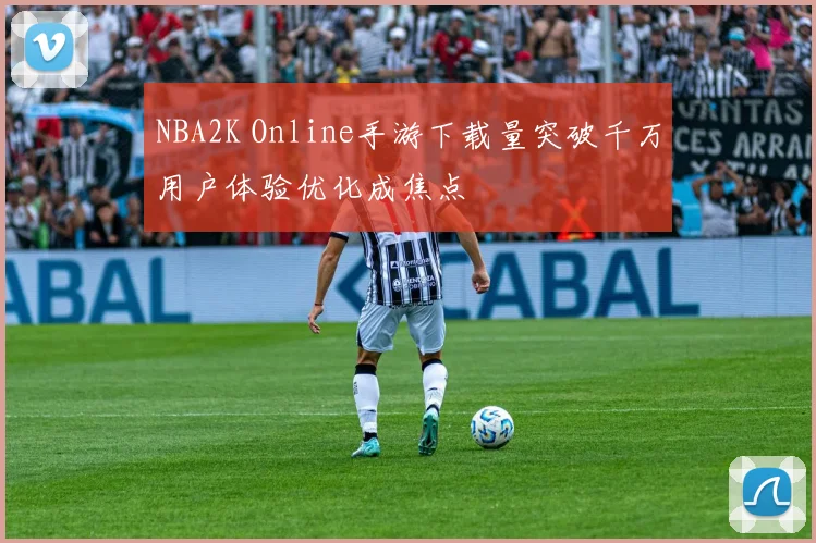 NBA2K Online手游下载量突破千万用户体验优化成焦点