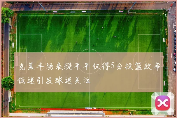 克莱半场表现平平仅得5分投篮效率低迷引发球迷关注