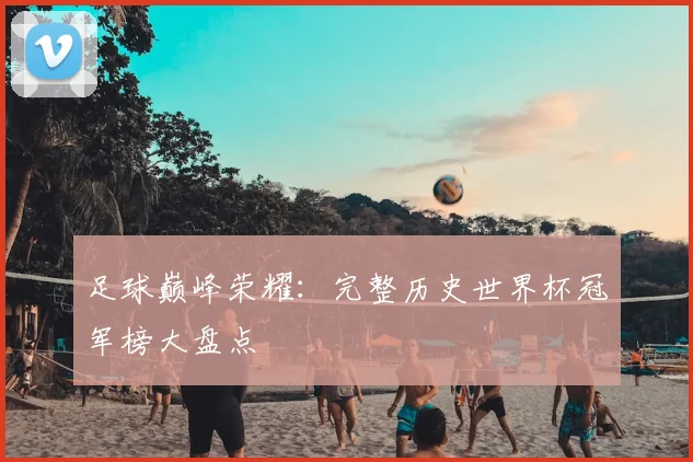足球巅峰荣耀:完整历史世界杯冠军榜大盘点