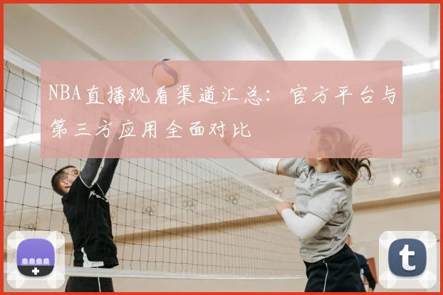 NBA直播观看渠道汇总：官方平台与第三方应用全面对比