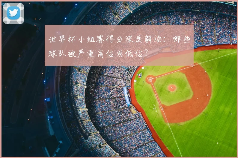 世界杯小组赛得分深度解读:哪些球队被严重高估或低估?