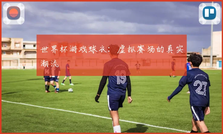 世界杯游戏球衣：虚拟赛场的真实潮流