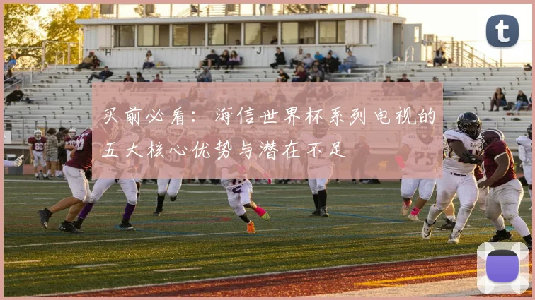 买前必看：海信世界杯系列电视的五大核心优势与潜在不足