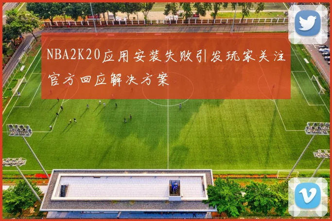 NBA2K20应用安装失败引发玩家关注官方回应解决方案