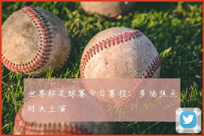 世界杯足球赛今日赛程：多场焦点对决上演