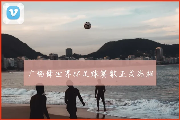 广场舞世界杯足球赛歌正式亮相